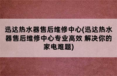 迅达热水器售后维修中心(迅达热水器售后维修中心专业高效 解决你的家电难题)